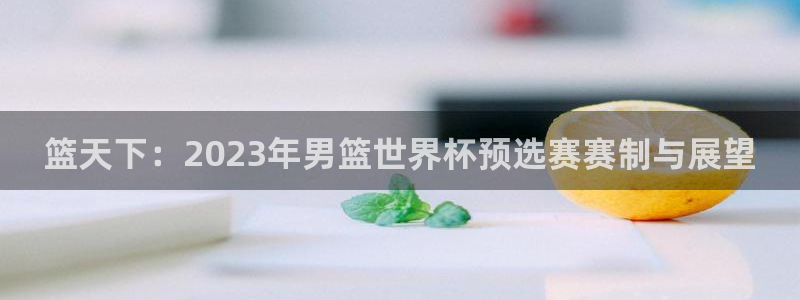2026世界杯亚洲预选赛赛程：篮天下：2023年男篮世界杯预选赛赛制与展望