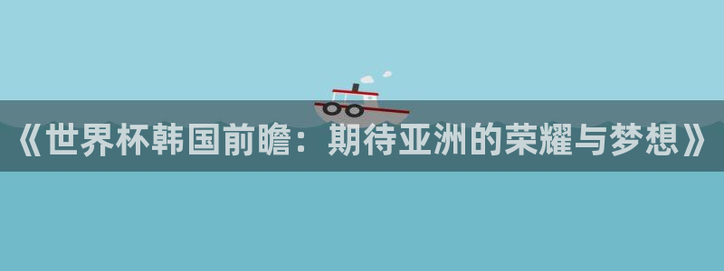 世界杯：《世界杯韩国前瞻：期待亚洲的荣耀与梦想》