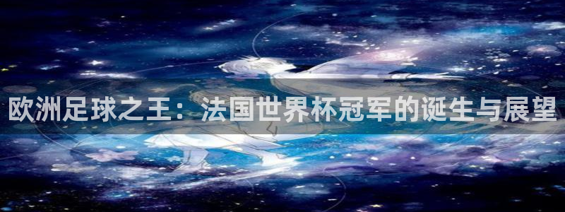 世界杯欧洲区世预赛赛程:欧洲足球之王:法国世界杯冠军的诞生与展望